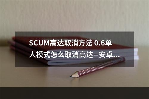 SCUM高达取消方法 0.6单人模式怎么取消高达--安卓攻略网