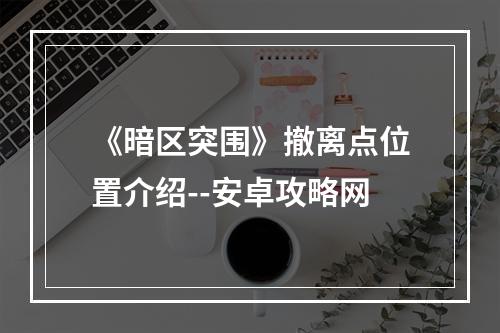 《暗区突围》撤离点位置介绍--安卓攻略网