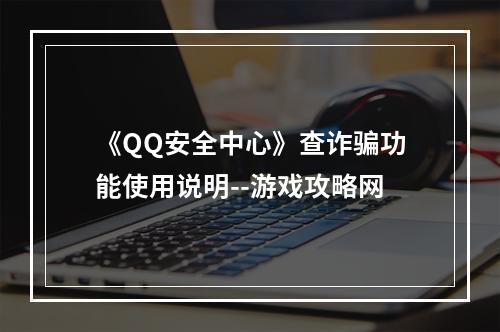 《QQ安全中心》查诈骗功能使用说明--游戏攻略网