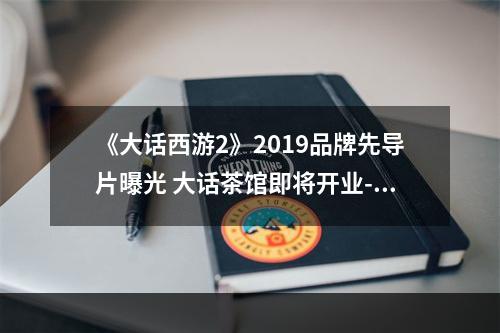 《大话西游2》2019品牌先导片曝光 大话茶馆即将开业--游戏攻略网