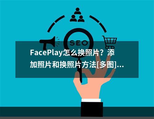 FacePlay怎么换照片？添加照片和换照片方法[多图]--安卓攻略网