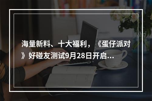 海量新料、十大福利，《蛋仔派对》好碰友测试9月28日开启--手游攻略网