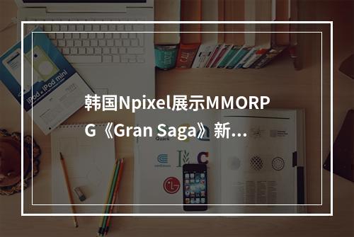 韩国Npixel展示MMORPG《Gran Saga》新预告--安卓攻略网