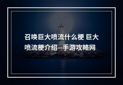 召唤巨大喷流什么梗 巨大喷流梗介绍--手游攻略网