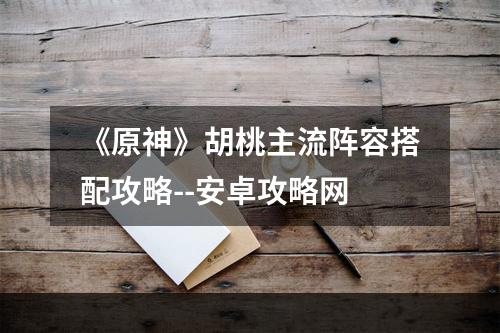 《原神》胡桃主流阵容搭配攻略--安卓攻略网