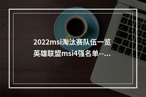 2022msi淘汰赛队伍一览 英雄联盟msi4强名单--手游攻略网