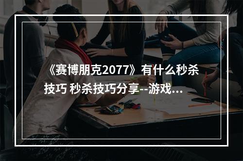 《赛博朋克2077》有什么秒杀技巧 秒杀技巧分享--游戏攻略网