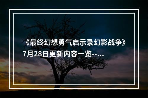 《最终幻想勇气启示录幻影战争》7月28日更新内容一览--安卓攻略网