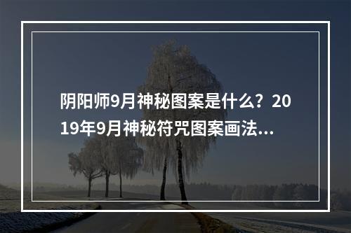 阴阳师9月神秘图案是什么？2019年9月神秘符咒图案画法[视频][多图]--游戏攻略网