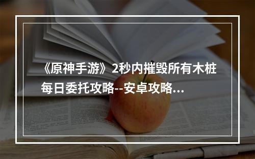 《原神手游》2秒内摧毁所有木桩 每日委托攻略--安卓攻略网