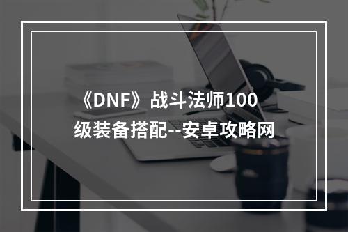 《DNF》战斗法师100级装备搭配--安卓攻略网