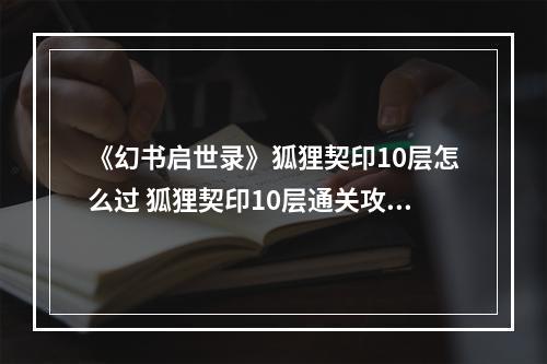 《幻书启世录》狐狸契印10层怎么过 狐狸契印10层通关攻略--游戏攻略网