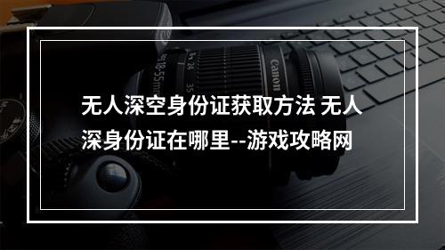 无人深空身份证获取方法 无人深身份证在哪里--游戏攻略网