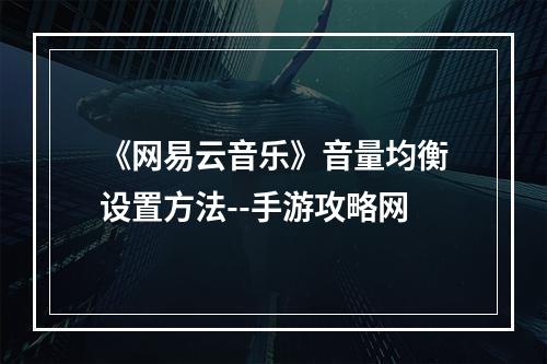 《网易云音乐》音量均衡设置方法--手游攻略网