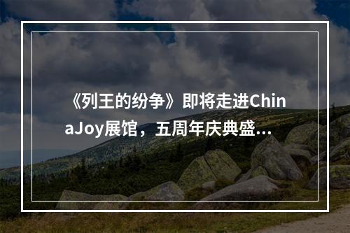 《列王的纷争》即将走进ChinaJoy展馆，五周年庆典盛大开启--游戏攻略网