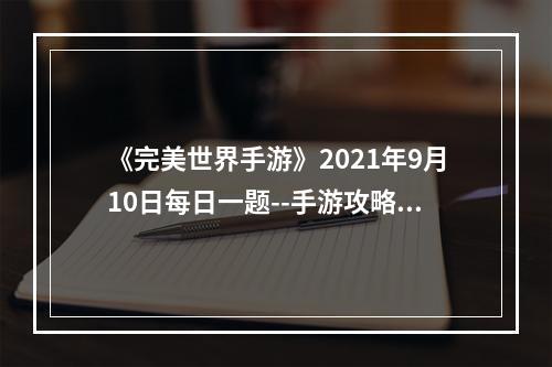 《完美世界手游》2021年9月10日每日一题--手游攻略网