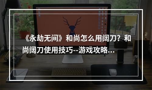 《永劫无间》和尚怎么用阔刀？和尚阔刀使用技巧--游戏攻略网