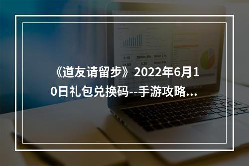 《道友请留步》2022年6月10日礼包兑换码--手游攻略网