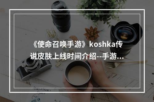 《使命召唤手游》koshka传说皮肤上线时间介绍--手游攻略网