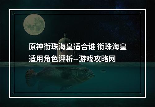 原神衔珠海皇适合谁 衔珠海皇适用角色评析--游戏攻略网