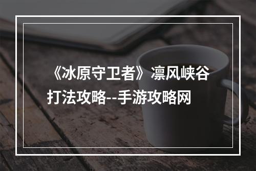 《冰原守卫者》凛风峡谷打法攻略--手游攻略网