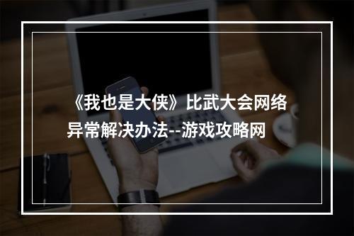 《我也是大侠》比武大会网络异常解决办法--游戏攻略网