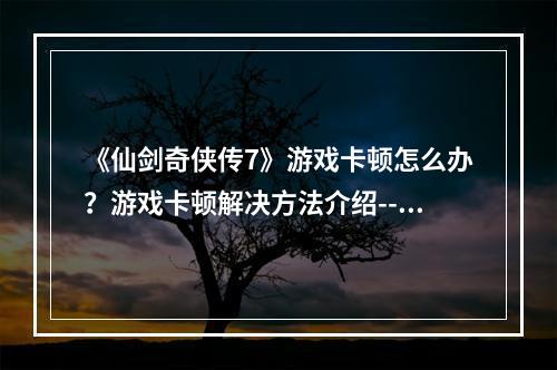 《仙剑奇侠传7》游戏卡顿怎么办？游戏卡顿解决方法介绍--手游攻略网