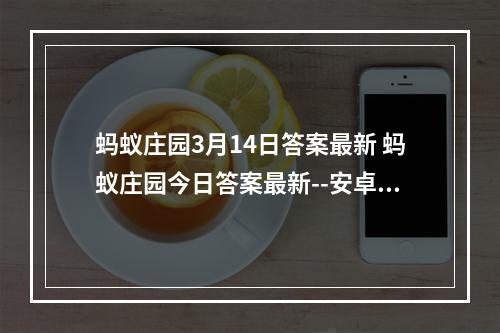 蚂蚁庄园3月14日答案最新 蚂蚁庄园今日答案最新--安卓攻略网