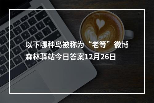 以下哪种鸟被称为“老等”微博森林驿站今日答案12月26日