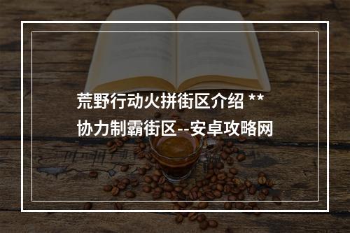 荒野行动火拼街区介绍 **协力制霸街区--安卓攻略网