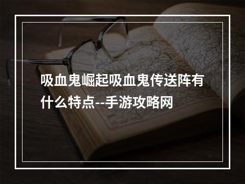 吸血鬼崛起吸血鬼传送阵有什么特点--手游攻略网