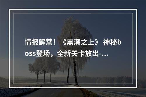 情报解禁！《黑潮之上》 神秘boss登场，全新关卡放出--游戏攻略网