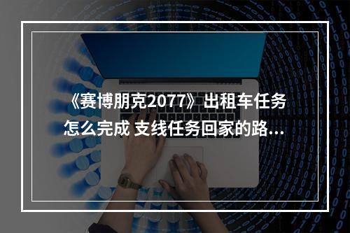 《赛博朋克2077》出租车任务怎么完成 支线任务回家的路完成方法--游戏攻略网