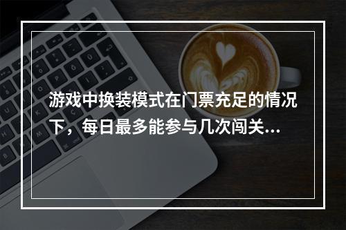 游戏中换装模式在门票充足的情况下，每日最多能参与几次闯关--安卓攻略网