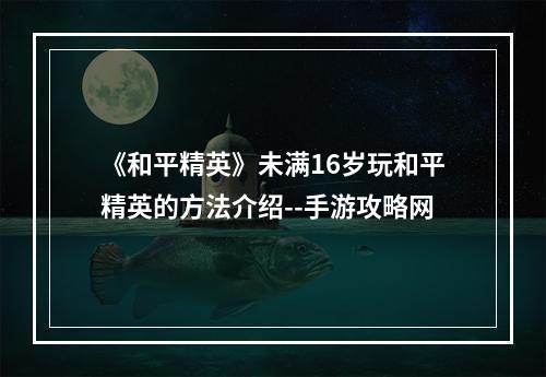 《和平精英》未满16岁玩和平精英的方法介绍--手游攻略网