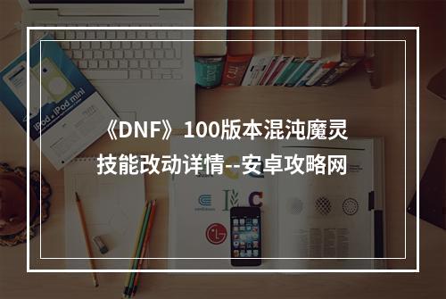 《DNF》100版本混沌魔灵技能改动详情--安卓攻略网