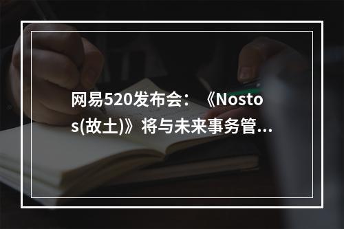 网易520发布会：《Nostos(故土)》将与未来事务管理局共建游戏世界观--手游攻略网