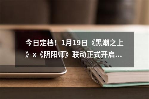 今日定档！1月19日《黑潮之上》x《阴阳师》联动正式开启--游戏攻略网