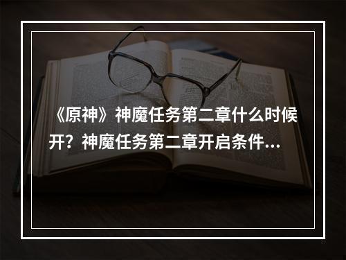 《原神》神魔任务第二章什么时候开？神魔任务第二章开启条件介绍--游戏攻略网