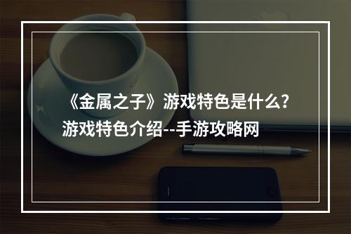 《金属之子》游戏特色是什么？游戏特色介绍--手游攻略网