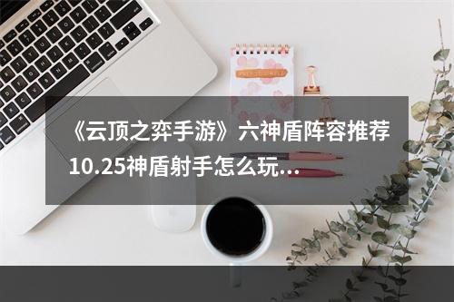 《云顶之弈手游》六神盾阵容推荐 10.25神盾射手怎么玩--游戏攻略网