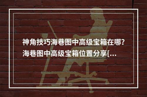 神角技巧海巷图中高级宝箱在哪？海巷图中高级宝箱位置分享[多图]--安卓攻略网