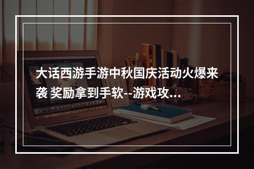 大话西游手游中秋国庆活动火爆来袭 奖励拿到手软--游戏攻略网