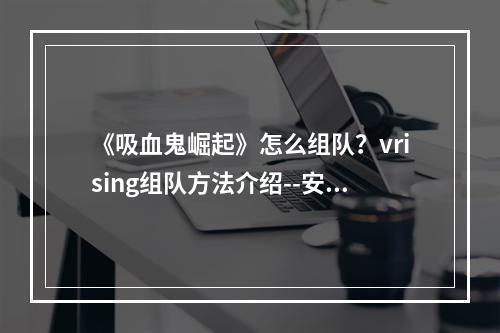 《吸血鬼崛起》怎么组队？vrising组队方法介绍--安卓攻略网