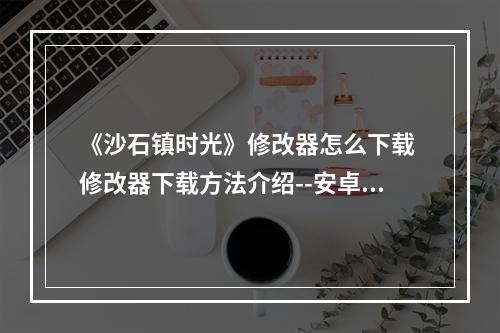 《沙石镇时光》修改器怎么下载 修改器下载方法介绍--安卓攻略网