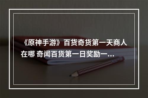 《原神手游》百货奇货第一天商人在哪 奇闻百货第一日奖励一览--安卓攻略网