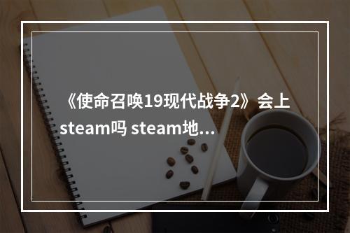 《使命召唤19现代战争2》会上steam吗 steam地址分享--手游攻略网