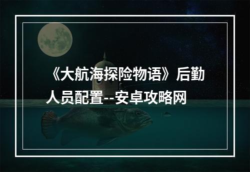 《大航海探险物语》后勤人员配置--安卓攻略网