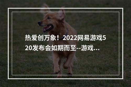 热爱创万象！2022网易游戏520发布会如期而至--游戏攻略网