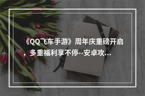 《QQ飞车手游》周年庆重磅开启，多重福利享不停--安卓攻略网